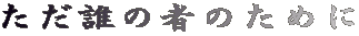 ただ誰の者のために
